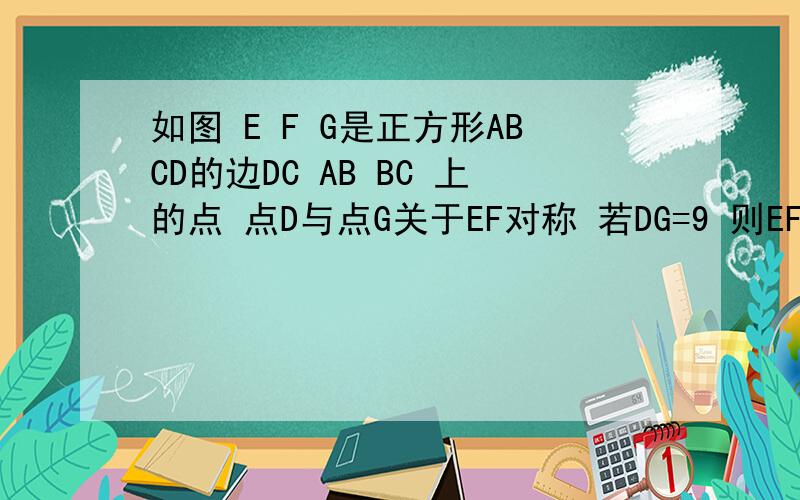 如图 E F G是正方形ABCD的边DC AB BC 上的点 点D与点G关于EF对称 若DG=9 则EF=()cm