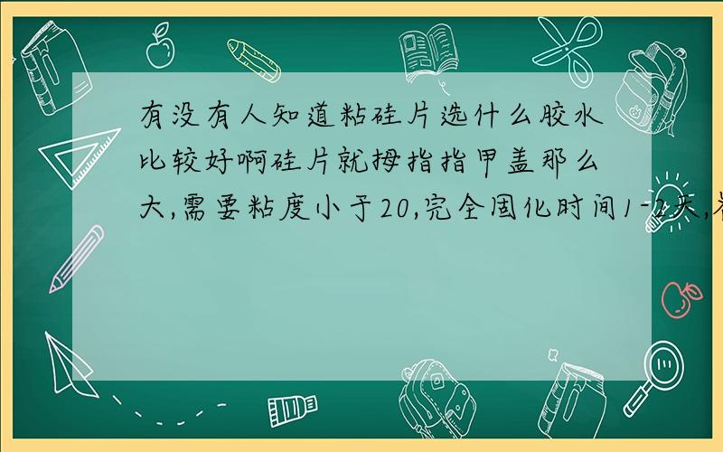 有没有人知道粘硅片选什么胶水比较好啊硅片就拇指指甲盖那么大,需要粘度小于20,完全固化时间1-2天,各位知道的大大给讲下吧,感激不尽!