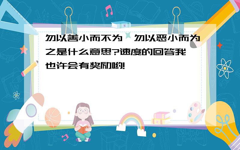 勿以善小而不为,勿以恶小而为之是什么意思?速度的回答我,也许会有奖励哟!