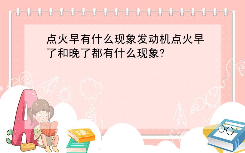 点火早有什么现象发动机点火早了和晚了都有什么现象?