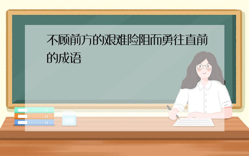 不顾前方的艰难险阻而勇往直前的成语