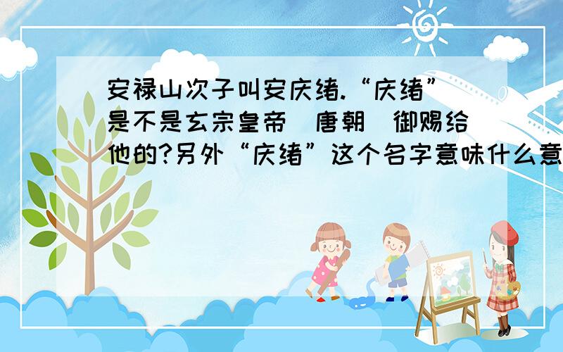 安禄山次子叫安庆绪.“庆绪”是不是玄宗皇帝（唐朝）御赐给他的?另外“庆绪”这个名字意味什么意思?