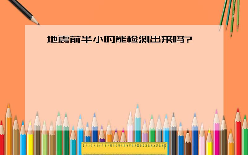 地震前半小时能检测出来吗?