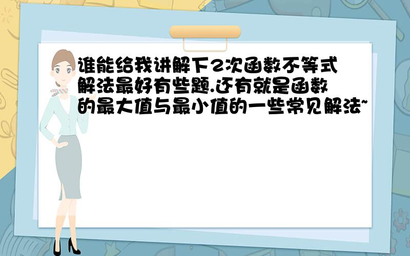 谁能给我讲解下2次函数不等式解法最好有些题.还有就是函数的最大值与最小值的一些常见解法~