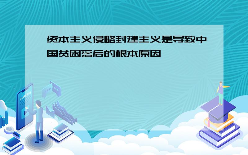 资本主义侵略封建主义是导致中国贫困落后的根本原因