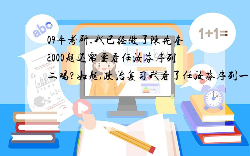 09年考研,我已经做了陈先奎2000题还需要看任汝芬序列二吗?如题,政治复习我看了任汝芬序列一,红宝书（看得较崩溃）,陈先奎2000题和高教版得历年真题,请问还需要看任汝芬的学列2吗?除了这