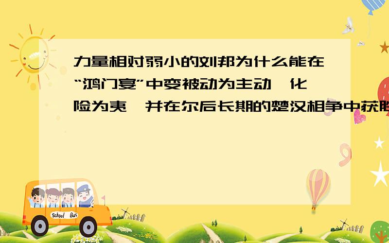 力量相对弱小的刘邦为什么能在“鸿门宴”中变被动为主动,化险为夷,并在尔后长期的楚汉相争中获胜?