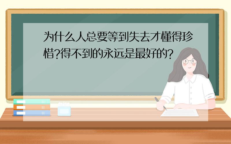 为什么人总要等到失去才懂得珍惜?得不到的永远是最好的?