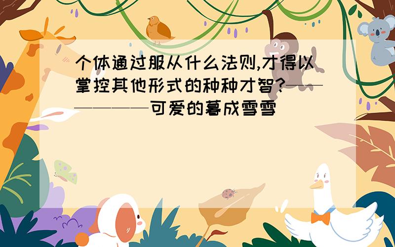 个体通过服从什么法则,才得以掌控其他形式的种种才智?——————可爱的暮成雪雪