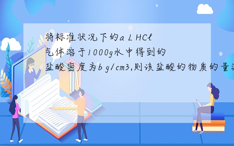 将标准状况下的a L HCl气体溶于1000g水中得到的盐酸密度为b g/cm3,则该盐酸的物质的量浓度是