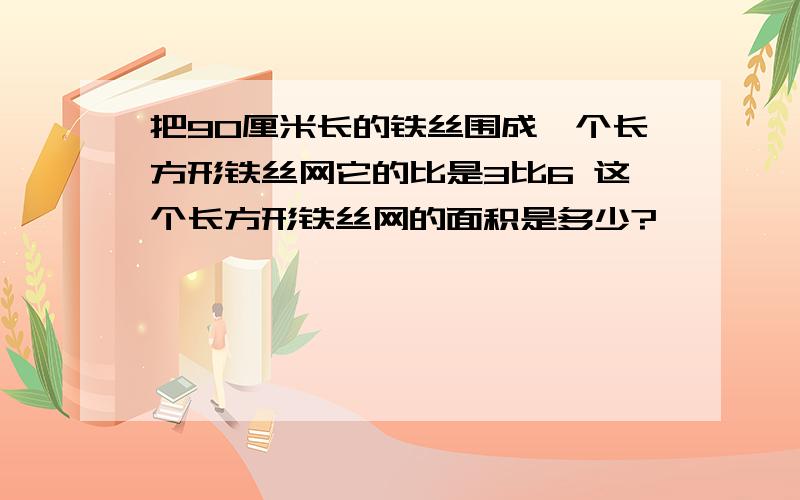 把90厘米长的铁丝围成一个长方形铁丝网它的比是3比6 这个长方形铁丝网的面积是多少?