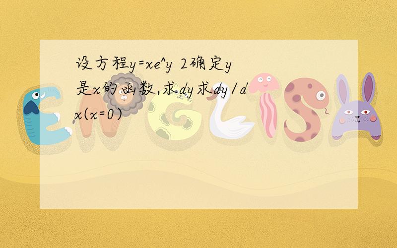 设方程y=xe^y 2确定y是x的函数,求dy求dy/dx(x=0)