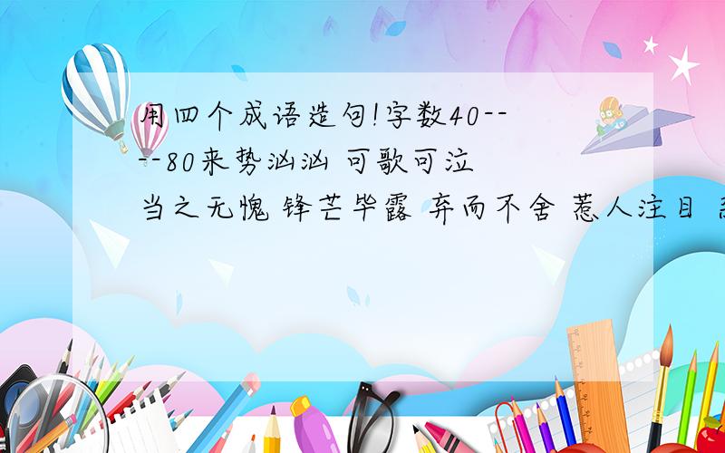 用四个成语造句!字数40----80来势汹汹 可歌可泣 当之无愧 锋芒毕露 弃而不舍 惹人注目 杂乱无章 博学多识 义愤填膺