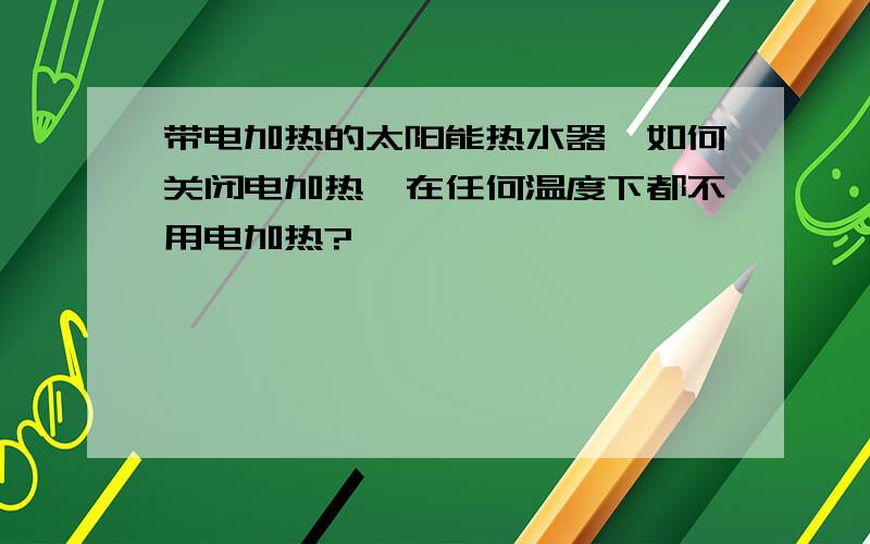 带电加热的太阳能热水器,如何关闭电加热,在任何温度下都不用电加热?