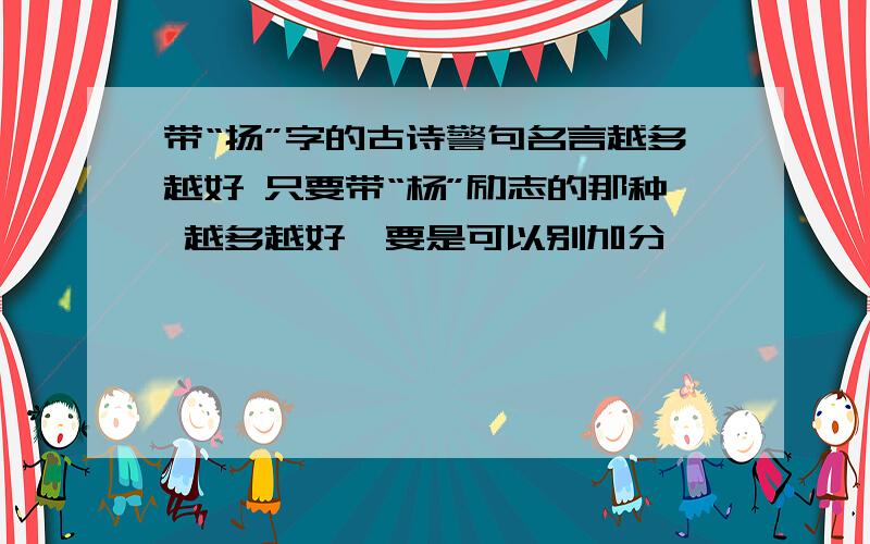 带“扬”字的古诗警句名言越多越好 只要带“杨”励志的那种 越多越好,要是可以别加分