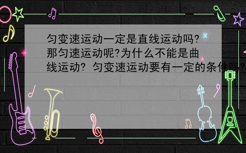 匀变速运动一定是直线运动吗?那匀速运动呢?为什么不能是曲线运动? 匀变速运动要有一定的条件吗?