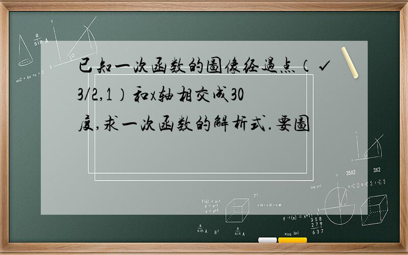 已知一次函数的图像经过点（√3／2,1）和x轴相交成30度,求一次函数的解析式.要图