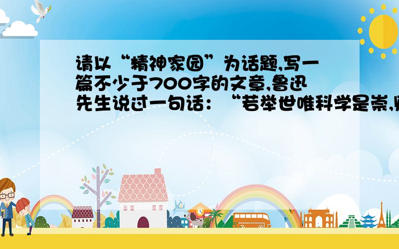 请以“精神家园”为话题,写一篇不少于700字的文章,鲁迅先生说过一句话：“若举世唯科学是崇,则人生必将归于枯寂.”意思是生活中不能没有美育,文学艺术是人类不可或缺的精神食粮.人类