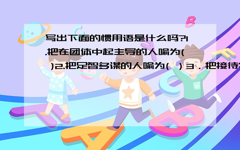 写出下面的惯用语是什么吗?1.把在团体中起主导的人喻为( )2.把足智多谋的人喻为( ）3．把接待客宾的当地主人喻为（ ）4．把公堂台阶下受审的囚犯喻为（ )5.把吝啬钱财,一毛不拔的人喻为(