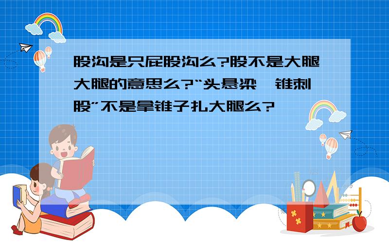 股沟是只屁股沟么?股不是大腿大腿的意思么?“头悬梁、锥刺股”不是拿锥子扎大腿么?