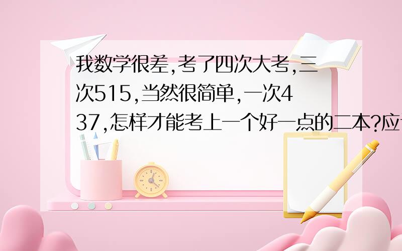 我数学很差,考了四次大考,三次515,当然很简单,一次437,怎样才能考上一个好一点的二本?应该说考上二本有希望吗?09年中考考了594分（平时更低）,均衡生进了三中,学习还算努力,听人说政史地