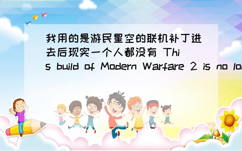 我用的是游民星空的联机补丁进去后现实一个人都没有 This build of Modern Warfare 2 is no longer valid for on line play 我以前联机成功过的,后来重做系统全部都没了.