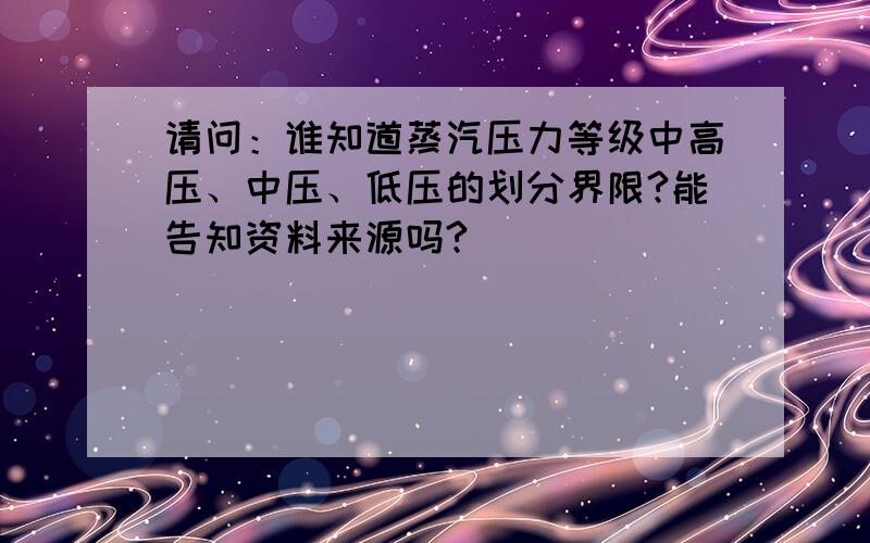 请问：谁知道蒸汽压力等级中高压、中压、低压的划分界限?能告知资料来源吗?