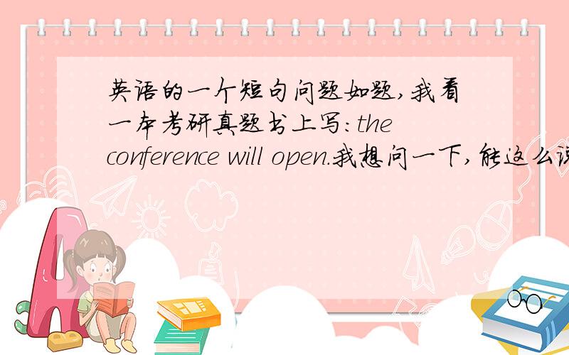 英语的一个短句问题如题,我看一本考研真题书上写：the conference will open.我想问一下,能这么说吗?open不是“打开”的意思吗?可以用来形容conference吗?