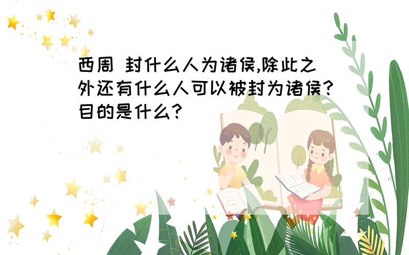 西周 封什么人为诸侯,除此之外还有什么人可以被封为诸侯?目的是什么?