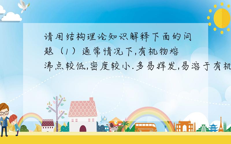 请用结构理论知识解释下面的问题（1）通常情况下,有机物熔沸点较低,密度较小.多易挥发,易溶于有机溶剂.（2）通常情况下,有机物参加反应的速率较小,有副产物产生.