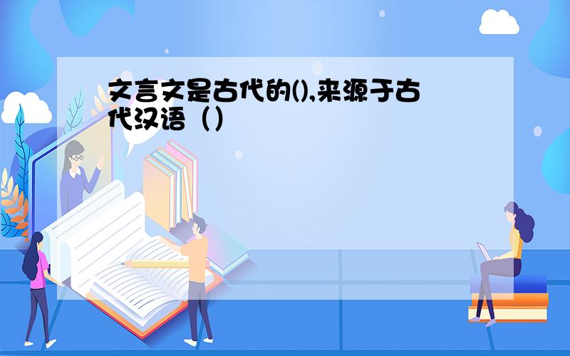 文言文是古代的(),来源于古代汉语（）