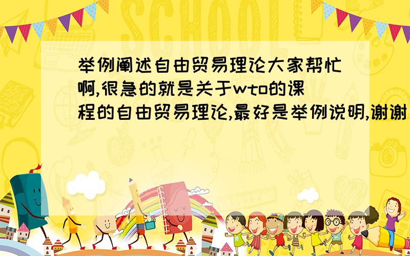 举例阐述自由贸易理论大家帮忙啊,很急的就是关于wto的课程的自由贸易理论,最好是举例说明,谢谢