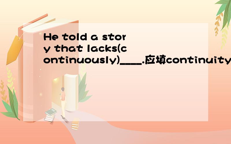 He told a story that lacks(continuously)____.应填continuity为什么