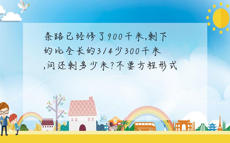 条路已经修了900千米,剩下的比全长的3/4少300千米,问还剩多少米?不要方程形式