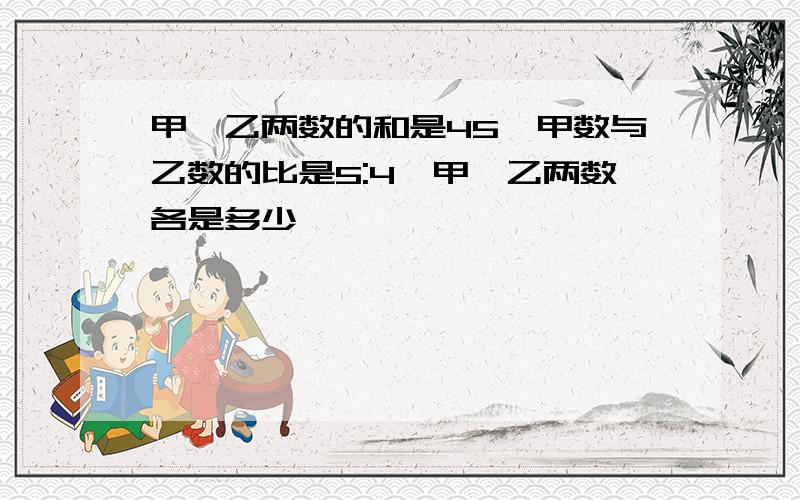 甲,乙两数的和是45,甲数与乙数的比是5:4,甲,乙两数各是多少