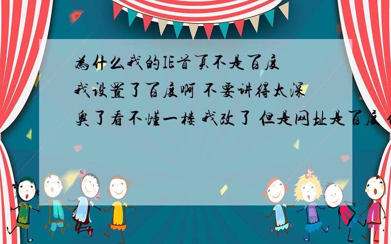 为什么我的IE首页不是百度 我设置了百度啊 不要讲得太深奥了看不懂一楼 我改了 但是网址是百度 但不能显示了啊