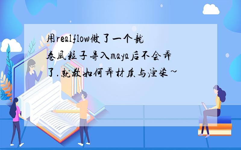 用realflow做了一个龙卷风粒子导入maya后不会弄了.就教如何弄材质与渲染~