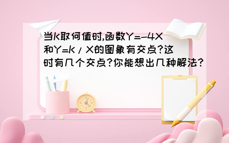 当K取何值时,函数Y=-4X和Y=K/X的图象有交点?这时有几个交点?你能想出几种解法?