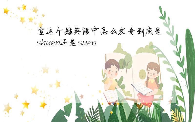 宣这个姓英语中怎么发音到底是shuen还是suen