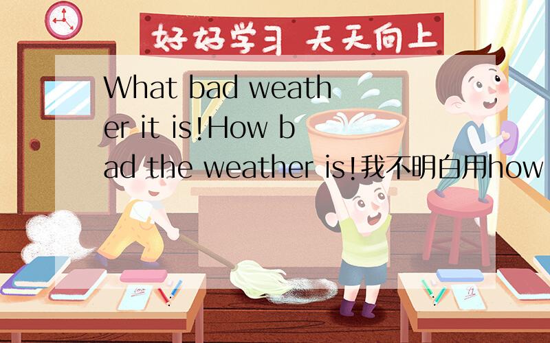 What bad weather it is!How bad the weather is!我不明白用how 这句话weather前要加the.