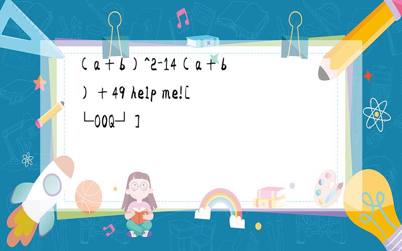 (a+b)^2-14(a+b)+49 help me![└O0Q┘]