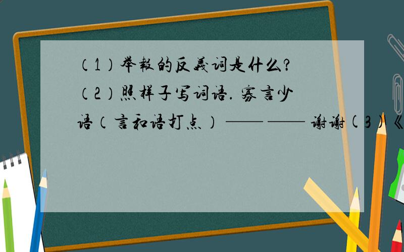 （1）举报的反义词是什么? （2）照样子写词语. 寡言少语（言和语打点） —— —— 谢谢(3)《两小儿辩日》中,两小儿围绕_______而辩.