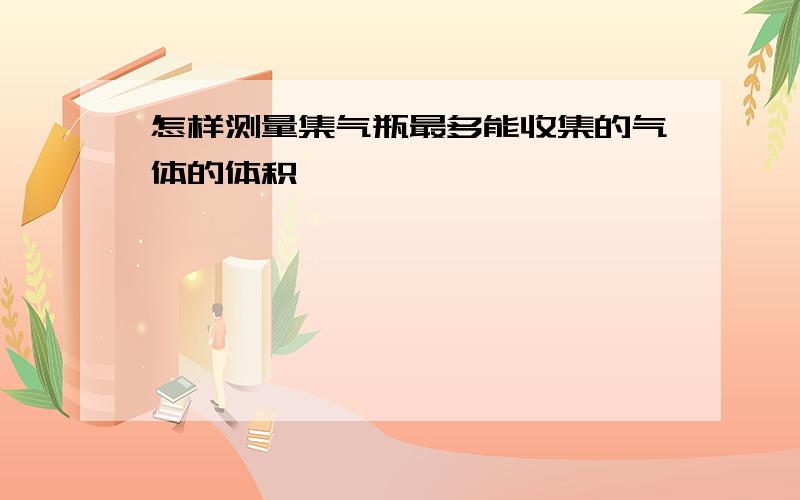 怎样测量集气瓶最多能收集的气体的体积