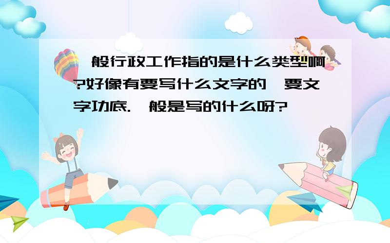 一般行政工作指的是什么类型啊?好像有要写什么文字的,要文字功底.一般是写的什么呀?