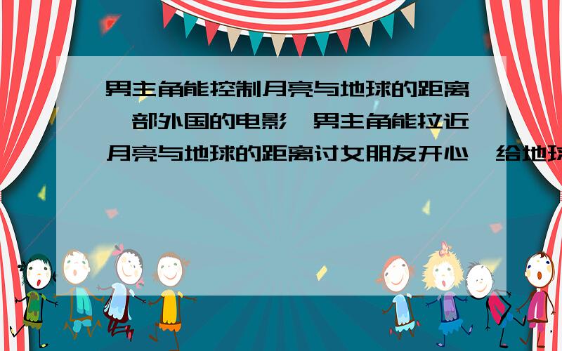 男主角能控制月亮与地球的距离一部外国的电影,男主角能拉近月亮与地球的距离讨女朋友开心,给地球带来灾难的电影名字,