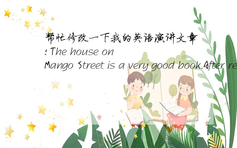 帮忙修改一下我的英语演讲文章!The house on Mango Street is a very good book.After reading this book,I am be infected very much.It just likes a ‘Growing Pains’ in poem.Sometimes,I think it may be another ‘Waiting for Godot’,becaus