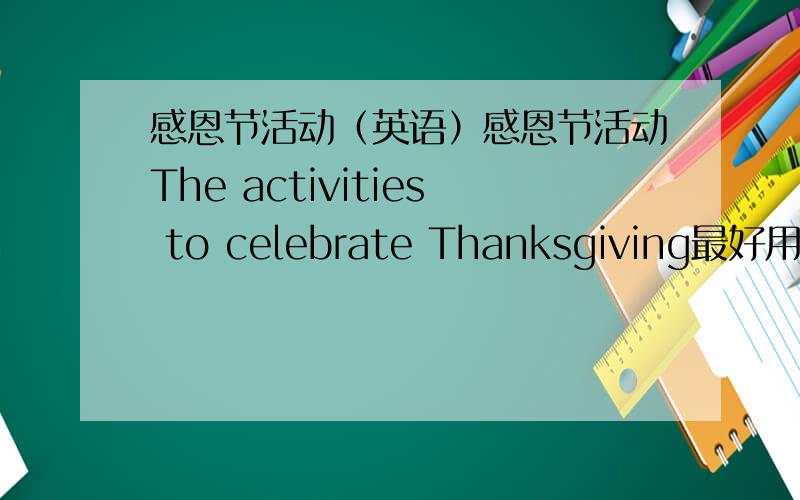 感恩节活动（英语）感恩节活动The activities to celebrate Thanksgiving最好用英语写,最好我可以看得懂的西西谢拉－