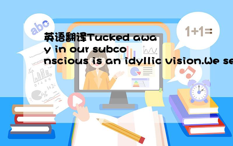 英语翻译Tucked away in our subconscious is an idyllic vision.We see ourselves on a long trip that spans the continent.We are traveling by train.Out the windows,we drink in the passing scene of cars on nearby highways,of children waving at a cross