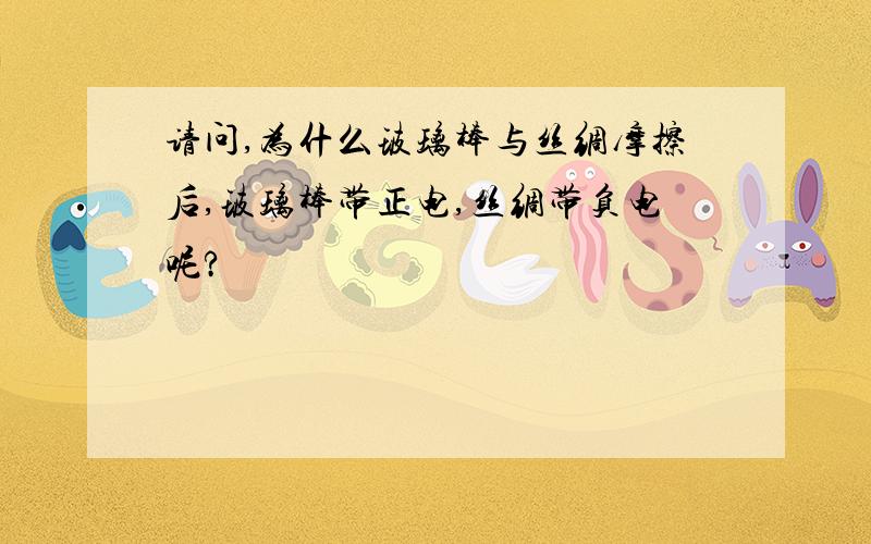 请问,为什么玻璃棒与丝绸摩擦后,玻璃棒带正电,丝绸带负电呢?