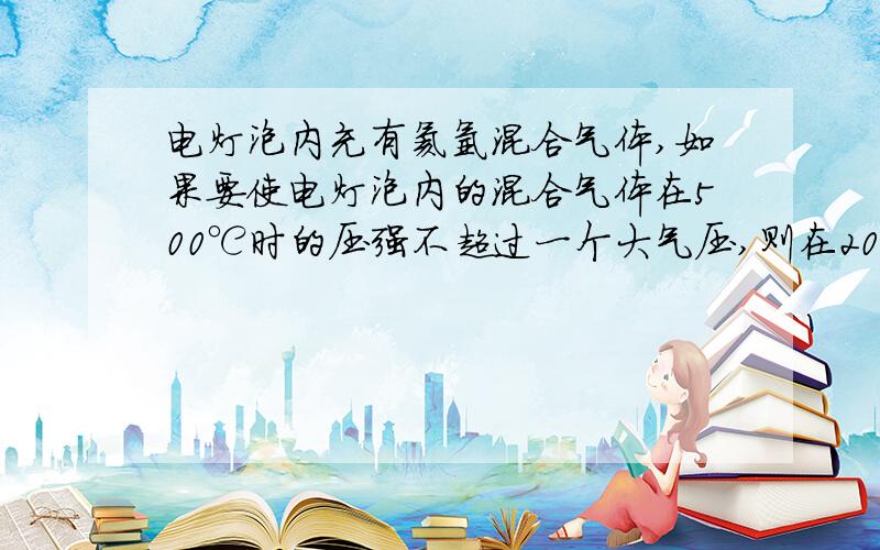 电灯泡内充有氦氩混合气体,如果要使电灯泡内的混合气体在500℃时的压强不超过一个大气压,则在20℃的室温下充气,电灯泡内气体压强至多能充到多少?0.35个大气压.求列示计算!